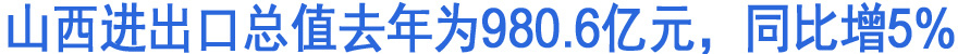 山西进出口总值去年为980.6亿元，同比增5%